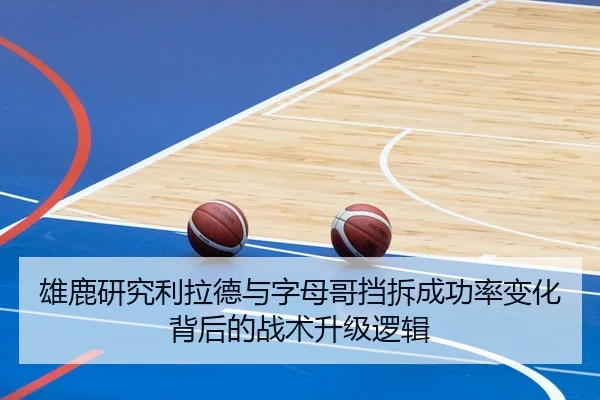 雄鹿研究利拉德与字母哥挡拆成功率变化背后的战术升级逻辑