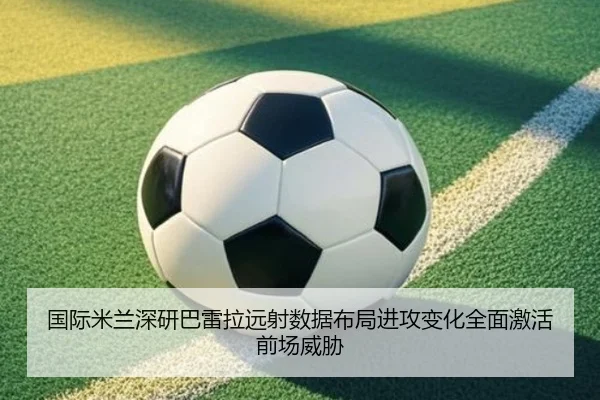 国际米兰深研巴雷拉远射数据布局进攻变化全面激活前场威胁