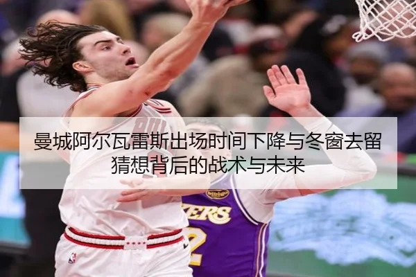 曼城阿尔瓦雷斯出场时间下降与冬窗去留猜想背后的战术与未来