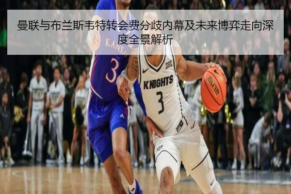 曼联与布兰斯韦特转会费分歧内幕及未来博弈走向深度全景解析