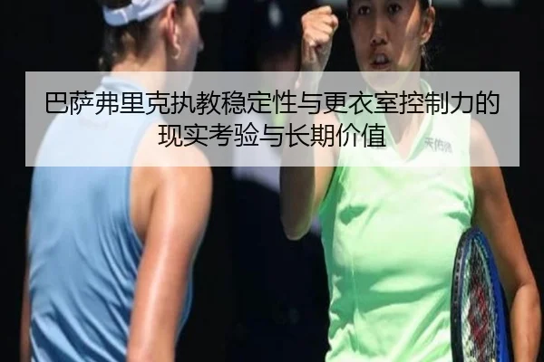巴萨弗里克执教稳定性与更衣室控制力的现实考验与长期价值