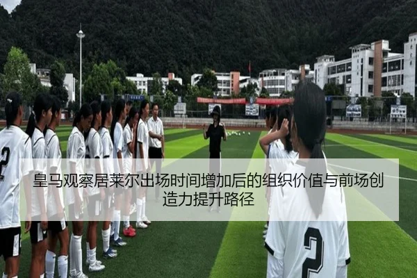 皇马观察居莱尔出场时间增加后的组织价值与前场创造力提升路径