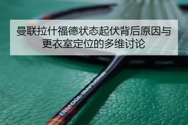 曼联拉什福德状态起伏背后原因与更衣室定位的多维讨论