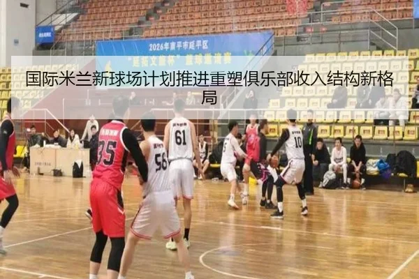 国际米兰新球场计划推进重塑俱乐部收入结构新格局