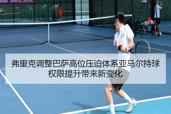 弗里克调整巴萨高位压迫体系亚马尔持球权限提升带来新变化